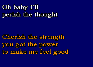 Oh baby I ll
perish the thought

Cherish the strength
you got the power
to make me feel good