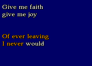 Give me faith
give me joy

Of ever leaving
I never would