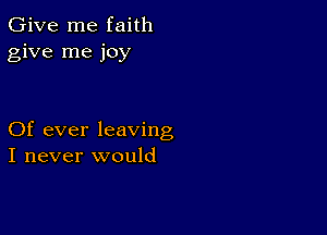 Give me faith
give me joy

Of ever leaving
I never would