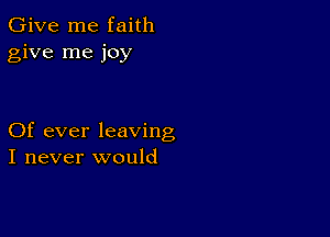 Give me faith
give me joy

Of ever leaving
I never would