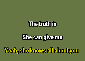 The truth is

She can give me

Yeah, she knows all about you