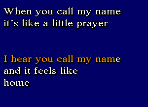 TWhen you call my name
it's like a little prayer

I hear you call my name
and it feels like
home