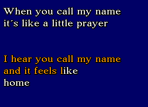 TWhen you call my name
it's like a little prayer

I hear you call my name
and it feels like
home