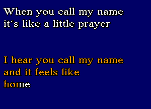 TWhen you call my name
it's like a little prayer

I hear you call my name
and it feels like
home