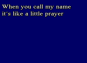 TWhen you call my name
it's like a little prayer