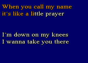 When you call my name
it's like a little prayer

I'm down on my knees
I wanna take you there