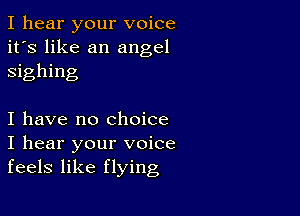 I hear your voice
it's like an angel
sighing

I have no Choice
I hear your voice
feels like flying