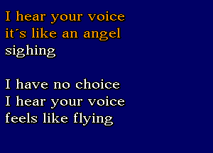 I hear your voice
it's like an angel
sighing

I have no Choice
I hear your voice
feels like flying