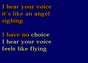 I hear your voice
it's like an angel
sighing

I have no Choice
I hear your voice
feels like flying