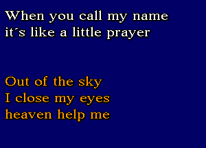 TWhen you call my name
it's like a little prayer

Out of the sky
I close my eyes
heaven help me