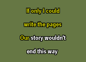 If only I could

write the pages

Our story wouldn't

end this way