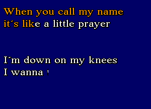 TWhen you call my name
it's like a little prayer

Iym down on my knees
I wanna '