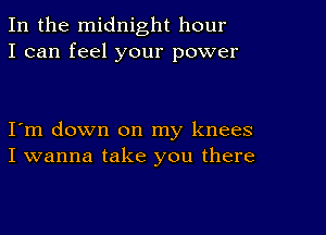 In the midnight hour
I can feel your power

I m down on my knees
I wanna take you there