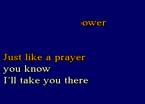 Just like a prayer
you know
I'll take you there