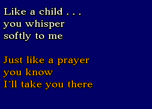 Like a child . . .

you whisper
softly to me

Just like a prayer
you know
I'll take you there