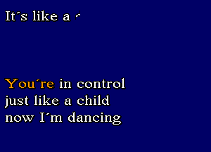 It's like a '

You're in control
just like a child
now I'm dancing