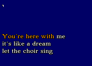 You're here with me
ifs like a dream
let the choir sing