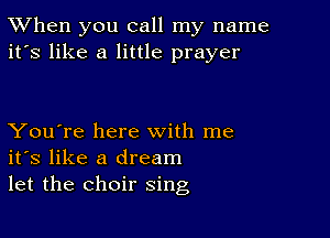 TWhen you call my name
it's like a little prayer

You're here with me
its like a dream
let the choir sing