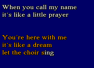 TWhen you call my name
it's like a little prayer

You're here with me
its like a dream
let the choir sing