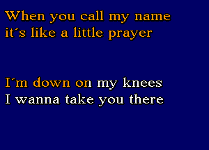 When you call my name
it's like a little prayer

I'm down on my knees
I wanna take you there