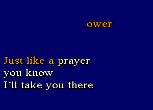 Just like a prayer
you know
I'll take you there