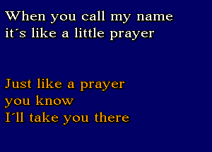 TWhen you call my name
it's like a little prayer

Just like a prayer
you know
I'll take you there