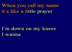 TWhen you call my name
it's like a little prayer

Iym down on my knees
I wanna