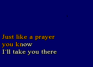 Just like a prayer
you know
I'll take you there