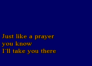 Just like a prayer
you know
I'll take you there