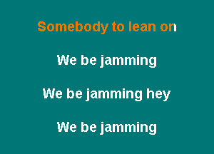 Somebody to lean on

We be jamming

We be jamming hey

We be jamming