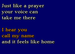 Just like a prayer
your voice can
take me there

I hear you
call my name
and it feels like home