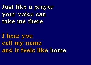 Just like a prayer
your voice can
take me there

I hear you
call my name
and it feels like home