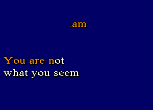 You are not
what you seem