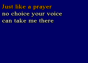 Just like a prayer
no choice your voice
can take me there