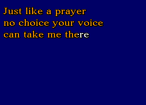 Just like a prayer
no choice your voice
can take me there