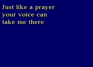 Just like a prayer
your voice can
take me there