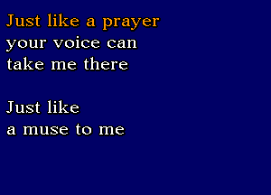 Just like a prayer
your voice can
take me there

Just like
a muse to me