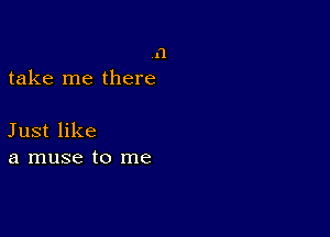 11
take me there

Just like
a muse to me