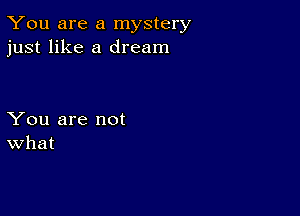 You are a mystery
just like a dream

You are not
What