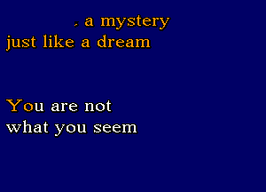 , a mystery
just like a dream

You are not
what you seem