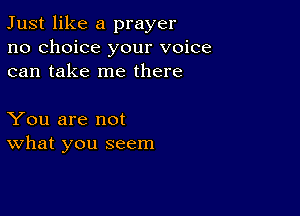 Just like a prayer
no choice your voice
can take me there

You are not
what you seem