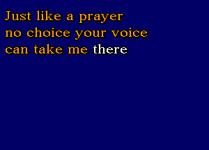 Just like a prayer
no choice your voice
can take me there