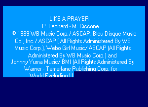 LIKE A PRAYER
P. Leonard - M. Ciccone
(9 1989 WB Music Corp! ASCAP, Bleu Disque Music

Co., Inc! AS CAP (All Rights Administered By WB
Music Corp), Webo Girl Musick AS CAP (All Rights
Administered By WB Music Corp.) and
Johnny Yuma Musick BMI (All Rights Administered By

Warner - Tamerlane Publishinq Corp. for
Wnrld Fxrtluriinn I I