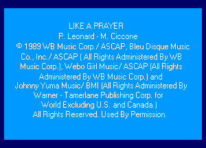 LIKE A PRAYER
P. Leonard - M. Ciccone
(9 1989 WB Music Corp! ASCAP, Bleu Disque Music

Co., Inc! AS CAP (All Rights Administered By WB
Music Corp), Webo Girl Musick AS CAP (All Rights
Administered By WB Music Corp.) and
Johnny Yuma Musick BMI (All Rights Administered By
Warner - Tamerlane Publishing Corp. for
World Excluding U.S. and Canada.)
All Rights Reserved. Used By Permission.