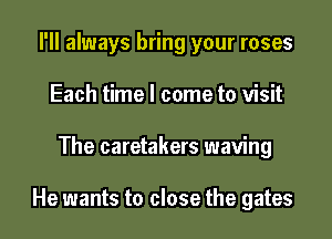 I'll always bring your roses
Each time I come to visit

The caretakers waving

He wants to close the gates