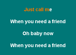 Just call me
When you need a friend

on baby now

When you need a friend