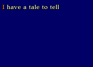 I have a tale to tell