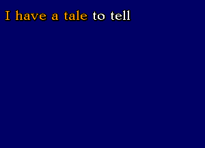 I have a tale to tell