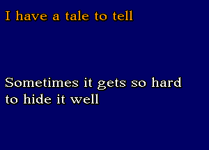 I have a tale to tell

Sometimes it gets so hard
to hide it well