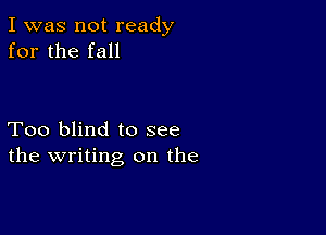 I was not ready
for the fall

Too blind to see
the writing on the